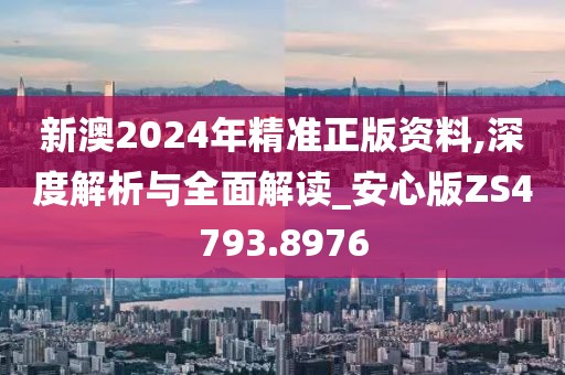 新澳2024年精准正版资料,深度解析与全面解读_安心版ZS4793.8976