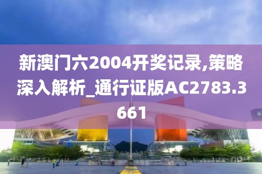 新澳门六2004开奖记录,策略深入解析_通行证版AC2783.3661