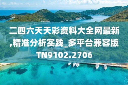 二四六天天彩资料大全网最新,精准分析实践_多平台兼容版TN9102.2706