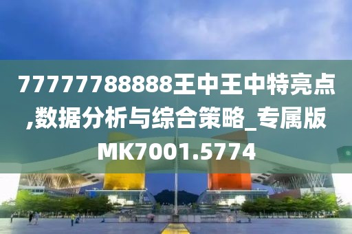 77777788888王中王中特亮点,数据分析与综合策略_专属版MK7001.5774