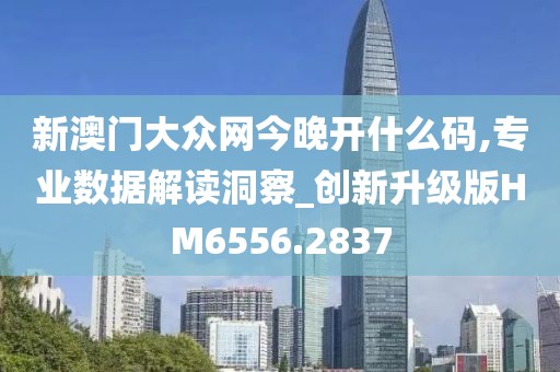 新澳门大众网今晚开什么码,专业数据解读洞察_创新升级版HM6556.2837