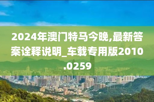 2024年澳门特马今晚,最新答案诠释说明_车载专用版2010.0259