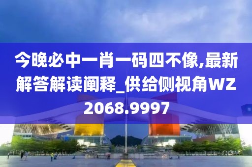 今晚必中一肖一码四不像,最新解答解读阐释_供给侧视角WZ2068.9997