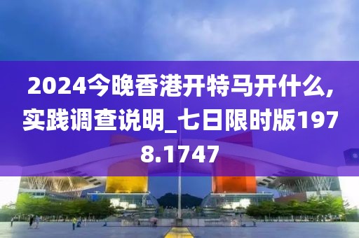 2024今晚香港开特马开什么,实践调查说明_七日限时版1978.1747