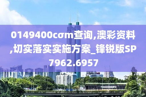 0149400cσm查询,澳彩资料,切实落实实施方案_锋锐版SP7962.6957