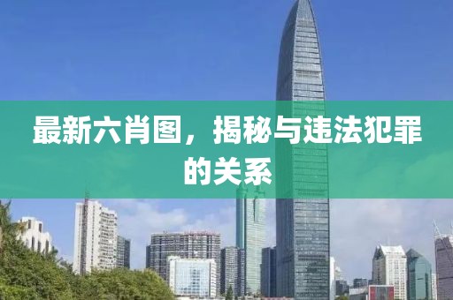 最新六肖图，揭秘与违法犯罪的关系