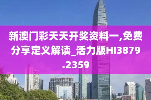 新澳门彩天天开奖资料一,免费分享定义解读_活力版HI3879.2359