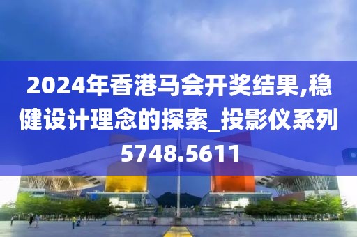 2024年香港马会开奖结果,稳健设计理念的探索_投影仪系列5748.5611