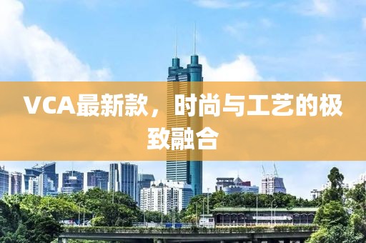 VCA最新款，时尚与工艺的极致融合
