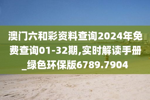 澳门六和彩资料查询2024年免费查询01-32期,实时解读手册_绿色环保版6789.7904