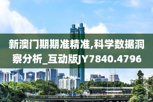 新澳门期期准精准,科学数据洞察分析_互动版JY7840.4796