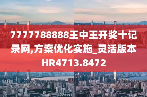 7777788888王中王开奖十记录网,方案优化实施_灵活版本HR4713.8472