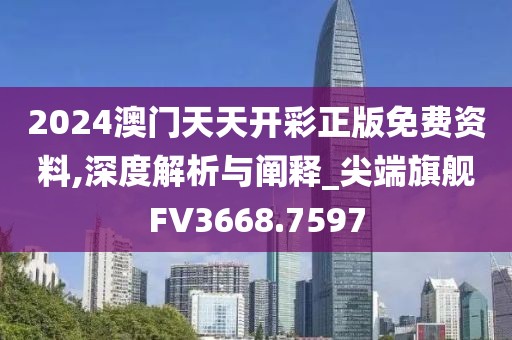 2024澳门天天开彩正版免费资料,深度解析与阐释_尖端旗舰FV3668.7597