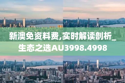 新澳免资料费,实时解读剖析_生态之选AU3998.4998