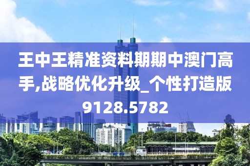 王中王精准资料期期中澳门高手,战略优化升级_个性打造版9128.5782