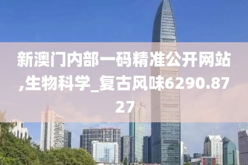 新澳门内部一码精准公开网站,生物科学_复古风味6290.8727