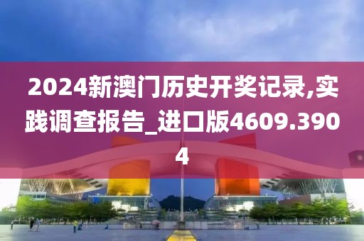 2024新澳门历史开奖记录,实践调查报告_进口版4609.3904