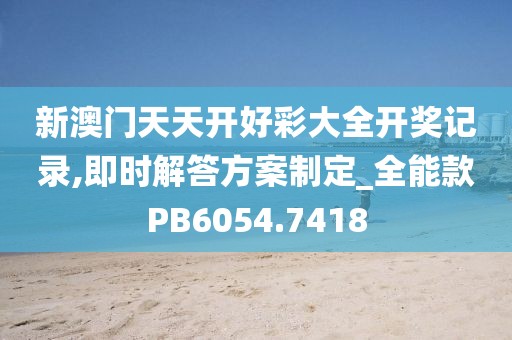 新澳门天天开好彩大全开奖记录,即时解答方案制定_全能款PB6054.7418