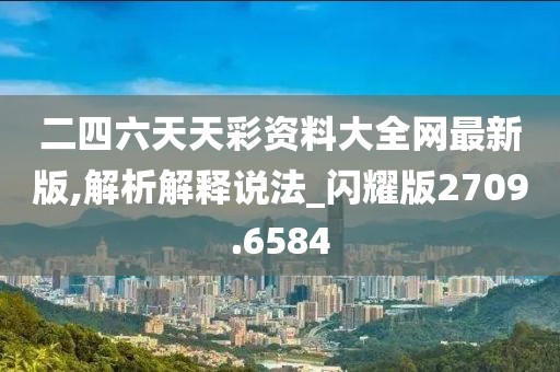 二四六天天彩资料大全网最新版,解析解释说法_闪耀版2709.6584