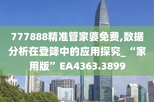 777888精准管家婆免费,数据分析在登降中的应用探究_“家用版”EA4363.3899
