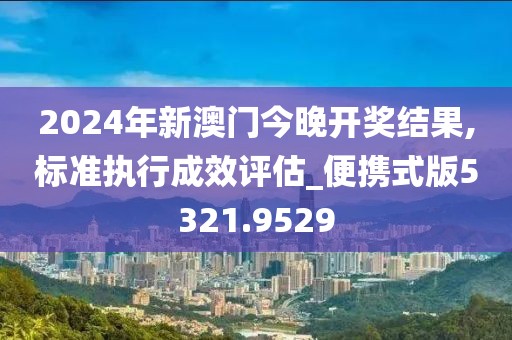 2024年新澳门今晚开奖结果,标准执行成效评估_便携式版5321.9529