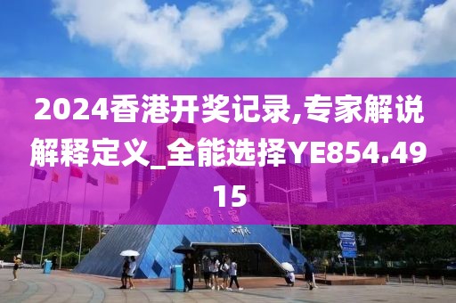 2024香港开奖记录,专家解说解释定义_全能选择YE854.4915