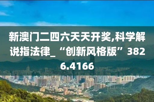 新澳门二四六天天开奖,科学解说指法律_“创新风格版”3826.4166