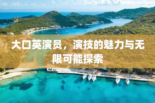 大口英演员，演技的魅力与无限可能探索