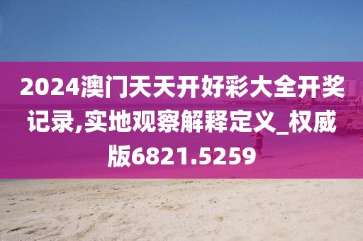 2024澳门天天开好彩大全开奖记录,实地观察解释定义_权威版6821.5259