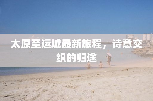 太原至运城最新旅程，诗意交织的归途