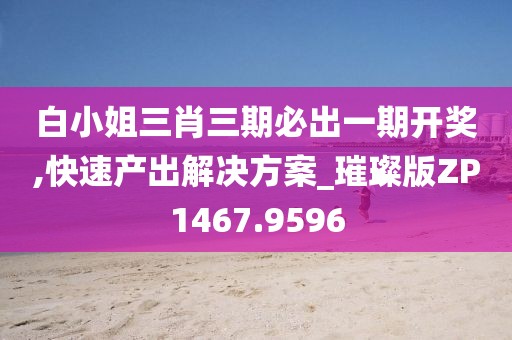 白小姐三肖三期必出一期开奖,快速产出解决方案_璀璨版ZP1467.9596