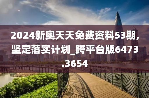 2024新奥天天免费资料53期,坚定落实计划_跨平台版6473.3654
