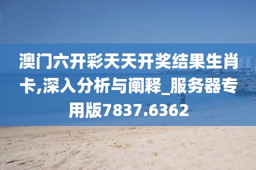 澳门六开彩天天开奖结果生肖卡,深入分析与阐释_服务器专用版7837.6362
