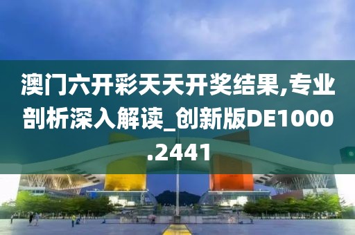 澳门六开彩天天开奖结果,专业剖析深入解读_创新版DE1000.2441