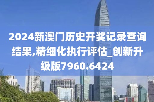 2024新澳门历史开奖记录查询结果,精细化执行评估_创新升级版7960.6424