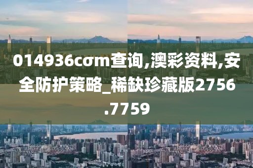 014936cσm查询,澳彩资料,安全防护策略_稀缺珍藏版2756.7759