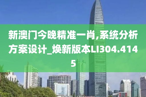 新澳门今晚精准一肖,系统分析方案设计_焕新版本LI304.4145