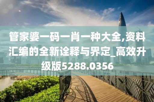 管家婆一码一肖一种大全,资料汇编的全新诠释与界定_高效升级版5288.0356