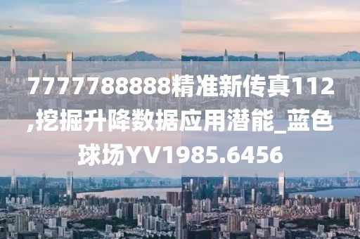 7777788888精准新传真112,挖掘升降数据应用潜能_蓝色球场YV1985.6456