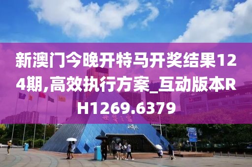 新澳门今晚开特马开奖结果124期,高效执行方案_互动版本RH1269.6379