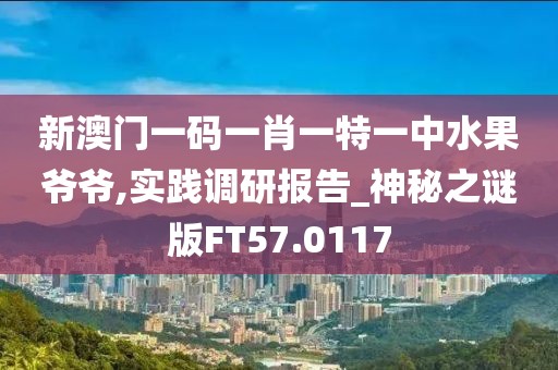 新澳门一码一肖一特一中水果爷爷,实践调研报告_神秘之谜版FT57.0117