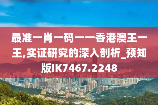 最准一肖一码一一香港澳王一王,实证研究的深入剖析_预知版IK7467.2248