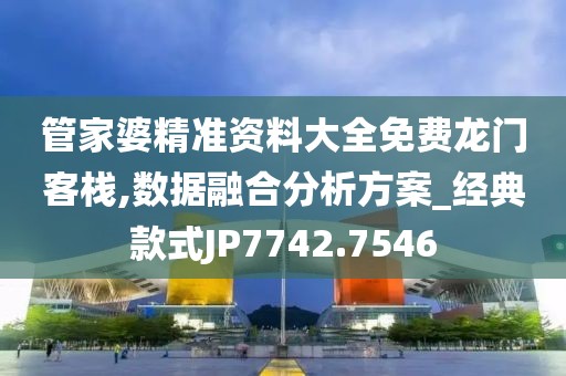 管家婆精准资料大全免费龙门客栈,数据融合分析方案_经典款式JP7742.7546