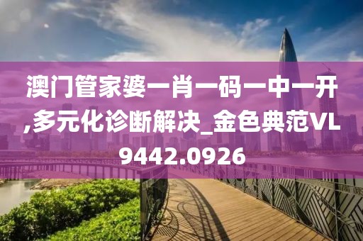 澳门管家婆一肖一码一中一开,多元化诊断解决_金色典范VL9442.0926