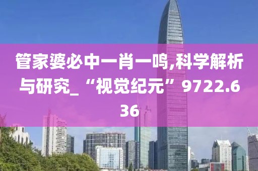 管家婆必中一肖一鸣,科学解析与研究_“视觉纪元”9722.636