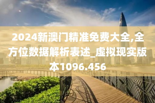 2024新澳门精准免费大全,全方位数据解析表述_虚拟现实版本1096.456