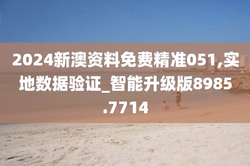 2024新澳资料免费精准051,实地数据验证_智能升级版8985.7714