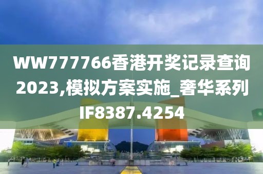 WW777766香港开奖记录查询2023,模拟方案实施_奢华系列IF8387.4254