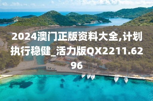 2024澳门正版资料大全,计划执行稳健_活力版QX2211.6296