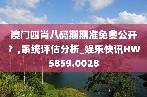 澳门四肖八码期期准免费公开？,系统评估分析_娱乐快讯HW5859.0028